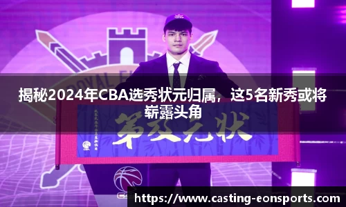 揭秘2024年CBA选秀状元归属，这5名新秀或将崭露头角